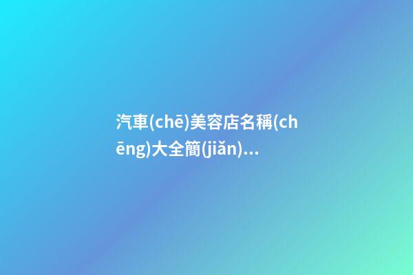 汽車(chē)美容店名稱(chēng)大全簡(jiǎn)單 博眼球好聽(tīng)的店鋪起名-名學(xué)網(wǎng)-第1張-店鋪起名-玄機(jī)派